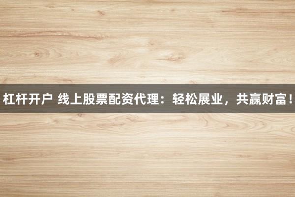 杠杆开户 线上股票配资代理：轻松展业，共赢财富！