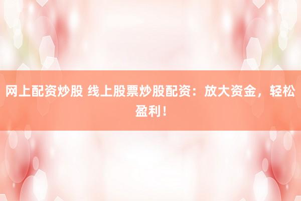 网上配资炒股 线上股票炒股配资：放大资金，轻松盈利！