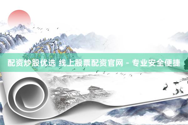 配资炒股优选 线上股票配资官网 - 专业安全便捷