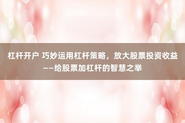 杠杆开户 巧妙运用杠杆策略，放大股票投资收益——给股票加杠杆的智慧之举