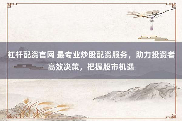 杠杆配资官网 最专业炒股配资服务，助力投资者高效决策，把握股市机遇