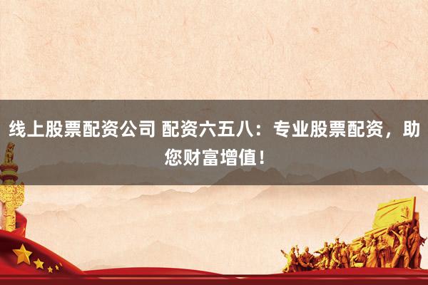 线上股票配资公司 配资六五八：专业股票配资，助您财富增值！