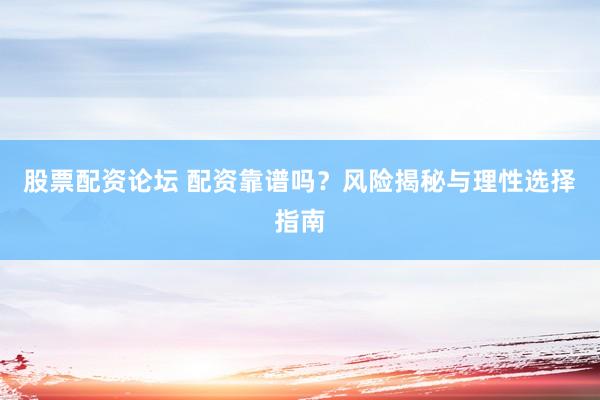 股票配资论坛 配资靠谱吗？风险揭秘与理性选择指南