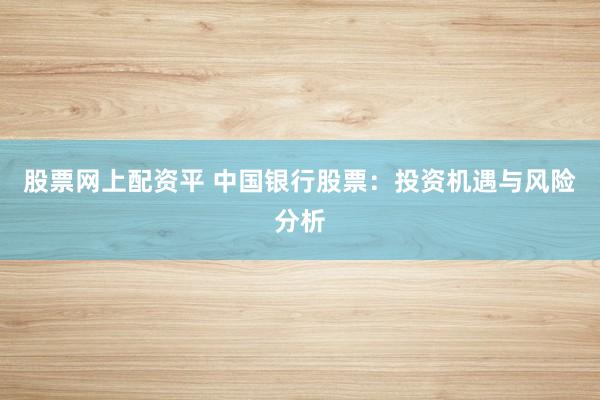 股票网上配资平 中国银行股票：投资机遇与风险分析