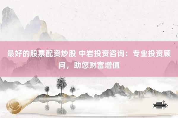 最好的股票配资炒股 中岩投资咨询：专业投资顾问，助您财富增值