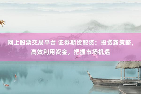 网上股票交易平台 证劵期货配资：投资新策略，高效利用资金，把握市场机遇
