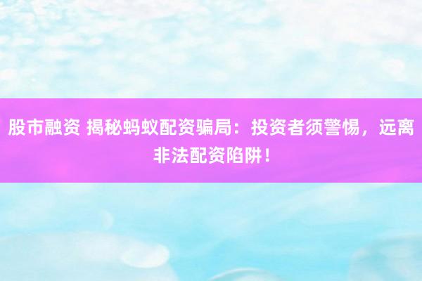 股市融资 揭秘蚂蚁配资骗局：投资者须警惕，远离非法配资陷阱！