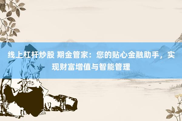 线上杠杆炒股 期金管家：您的贴心金融助手，实现财富增值与智能管理