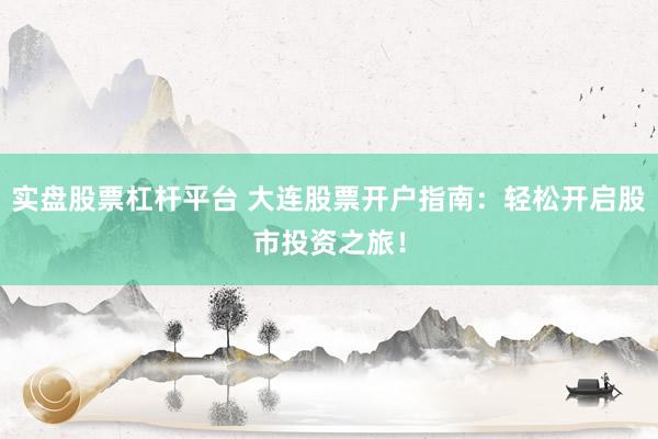 实盘股票杠杆平台 大连股票开户指南：轻松开启股市投资之旅！