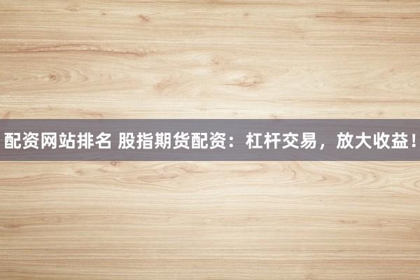 配资网站排名 股指期货配资：杠杆交易，放大收益！
