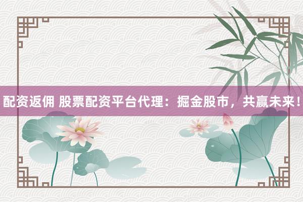 配资返佣 股票配资平台代理：掘金股市，共赢未来！