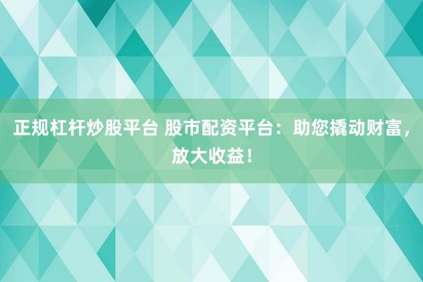 正规杠杆炒股平台 股市配资平台：助您撬动财富，放大收益！