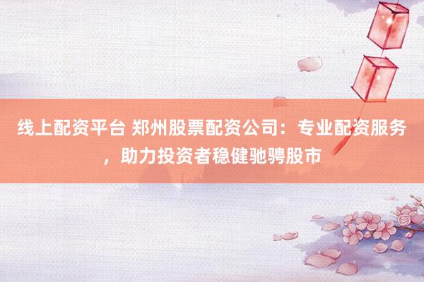 线上配资平台 郑州股票配资公司：专业配资服务，助力投资者稳健驰骋股市