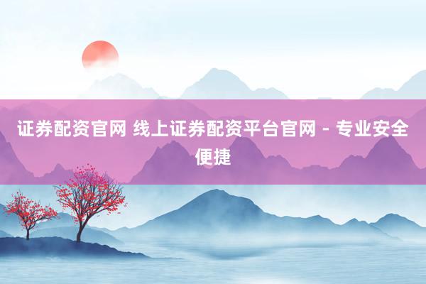 证券配资官网 线上证券配资平台官网 - 专业安全便捷