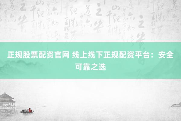 正规股票配资官网 线上线下正规配资平台：安全可靠之选