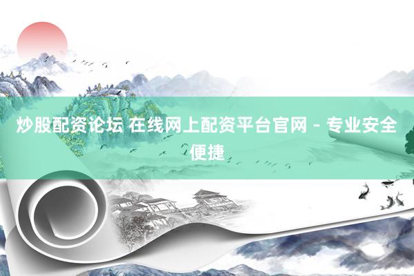 炒股配资论坛 在线网上配资平台官网 - 专业安全便捷