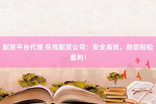 配资平台代理 在线配资公司：安全高效，助您轻松盈利！