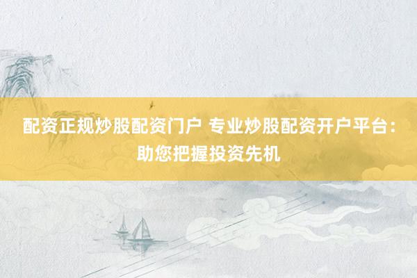 配资正规炒股配资门户 专业炒股配资开户平台：助您把握投资先机