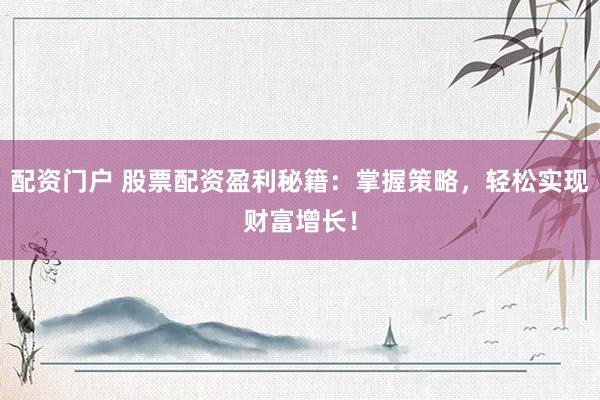 配资门户 股票配资盈利秘籍：掌握策略，轻松实现财富增长！