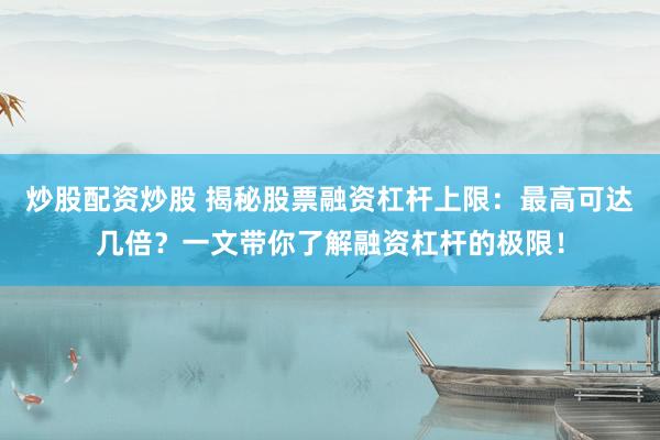炒股配资炒股 揭秘股票融资杠杆上限：最高可达几倍？一文带你了解融资杠杆的极限！