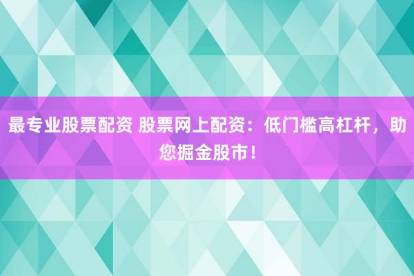 最专业股票配资 股票网上配资：低门槛高杠杆，助您掘金股市！