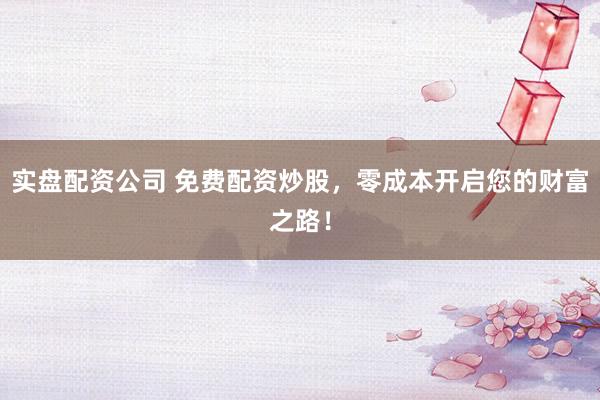 实盘配资公司 免费配资炒股，零成本开启您的财富之路！