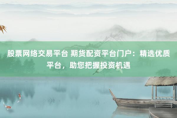 股票网络交易平台 期货配资平台门户：精选优质平台，助您把握投资机遇