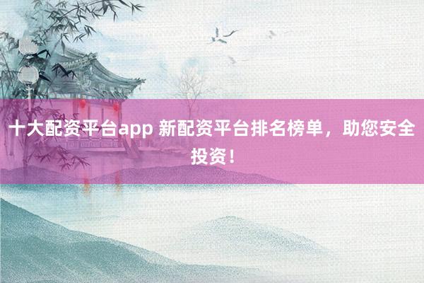 十大配资平台app 新配资平台排名榜单，助您安全投资！