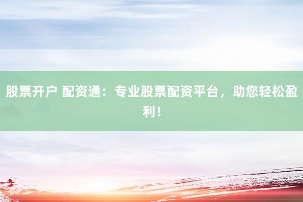 股票开户 配资通：专业股票配资平台，助您轻松盈利！