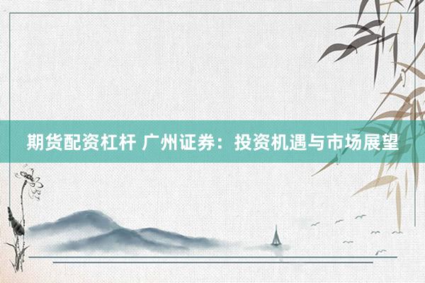 期货配资杠杆 广州证券：投资机遇与市场展望
