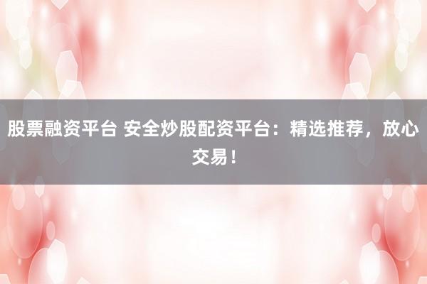 股票融资平台 安全炒股配资平台：精选推荐，放心交易！