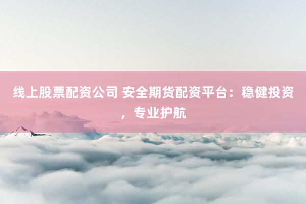 线上股票配资公司 安全期货配资平台：稳健投资，专业护航
