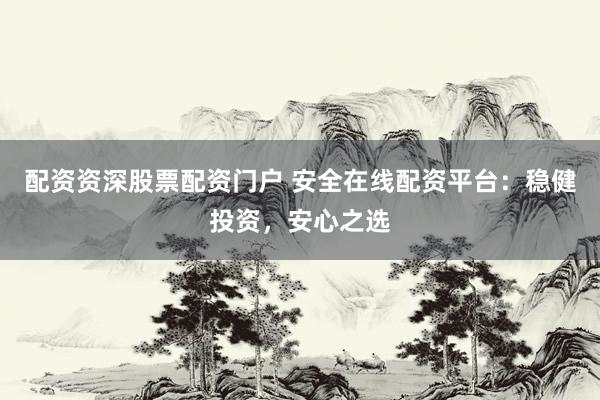 配资资深股票配资门户 安全在线配资平台：稳健投资，安心之选