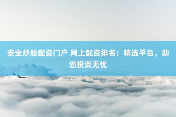安全炒股配资门户 网上配资排名：精选平台，助您投资无忧
