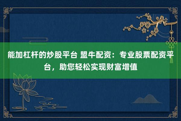 能加杠杆的炒股平台 盟牛配资：专业股票配资平台，助您轻松实现财富增值