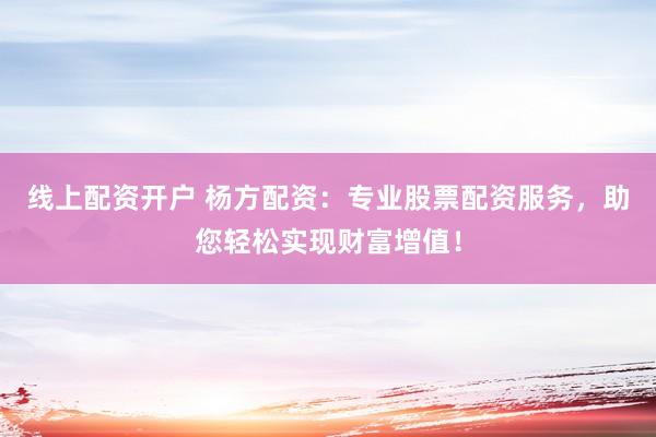 线上配资开户 杨方配资：专业股票配资服务，助您轻松实现财富增值！