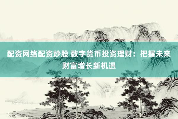 配资网络配资炒股 数字货币投资理财：把握未来财富增长新机遇