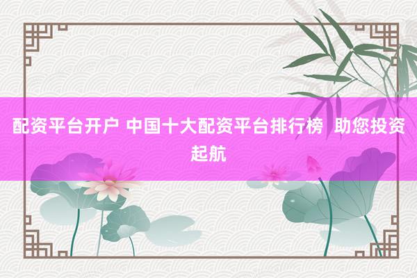 配资平台开户 中国十大配资平台排行榜  助您投资起航