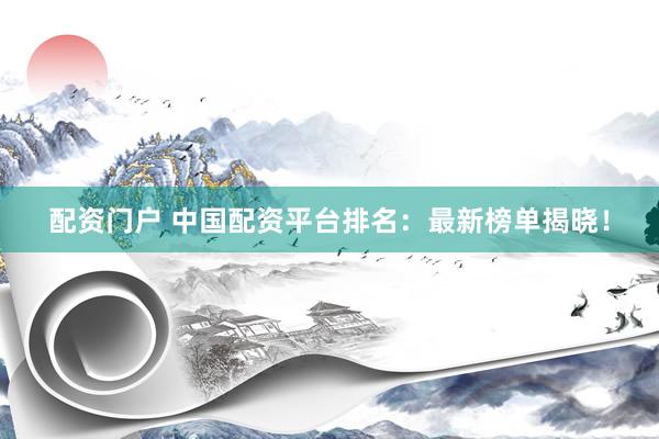 配资门户 中国配资平台排名：最新榜单揭晓！