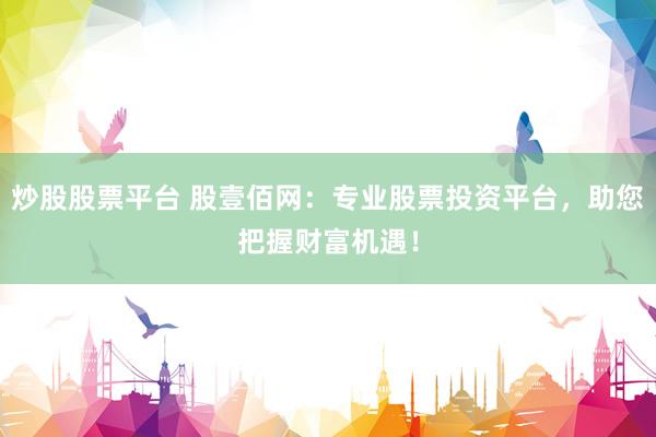 炒股股票平台 股壹佰网：专业股票投资平台，助您把握财富机遇！