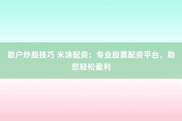 散户炒股技巧 米涂配资：专业股票配资平台，助您轻松盈利