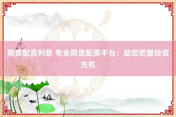 期货配资利息 专业期货配资平台：助您把握投资先机