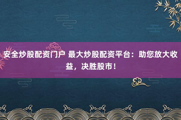 安全炒股配资门户 最大炒股配资平台：助您放大收益，决胜股市！