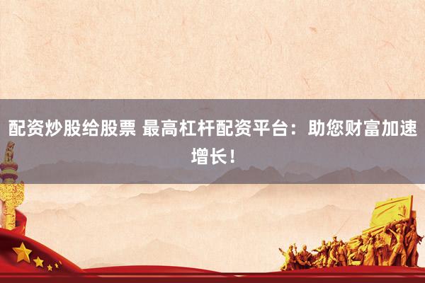 配资炒股给股票 最高杠杆配资平台：助您财富加速增长！