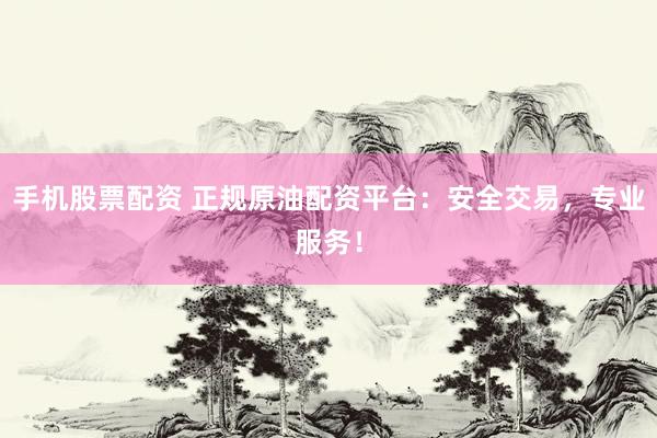 手机股票配资 正规原油配资平台：安全交易，专业服务！