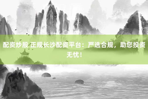 配资炒股 正规长沙配资平台：严选合规，助您投资无忧！