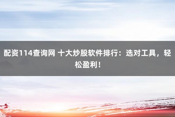 配资114查询网 十大炒股软件排行：选对工具，轻松盈利！