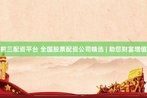 前三配资平台 全国股票配资公司精选 | 助您财富增值