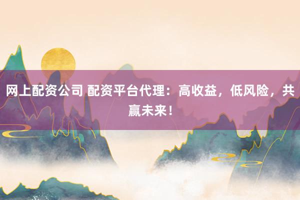 网上配资公司 配资平台代理：高收益，低风险，共赢未来！