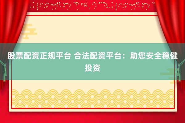 股票配资正规平台 合法配资平台：助您安全稳健投资